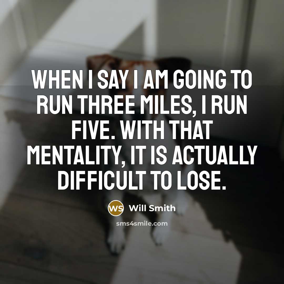 “When I say I am going to run three miles, I run five. With that mentality, it is actually difficult to lose.” quote by Will Smith