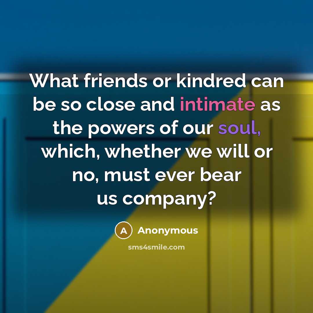 “What friends or kindred can be so close and intimate as the powers of our soul, which, whether we will or no, must ever bear us company?” quote by Anonymous