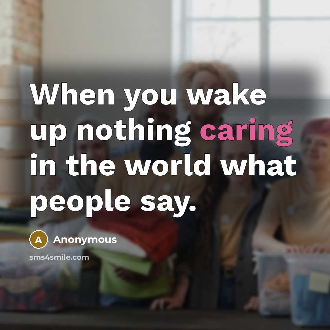 “When you wake up nothing caring in the world what people say.” quote by Anonymous