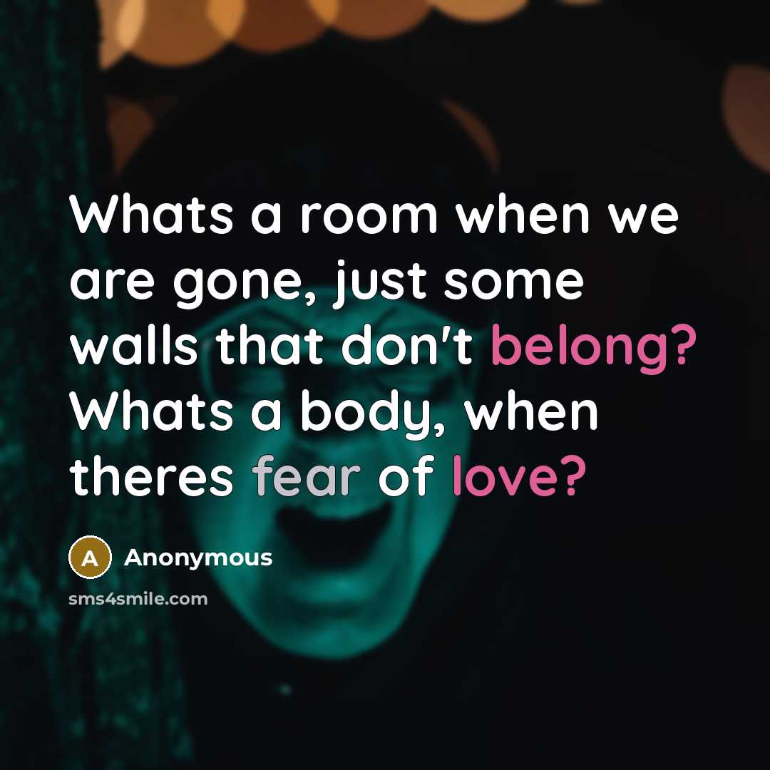 “Whats a room when we are gone, just some walls that don't belong? Whats a body, when theres fear of love?” quote by Anonymous