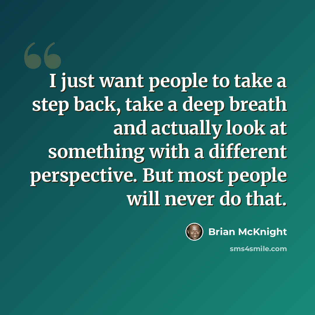 “I just want people to take a step back, take a deep breath and actually look at something with a different perspective. But most people will never do that.” quote by Brian McKnight