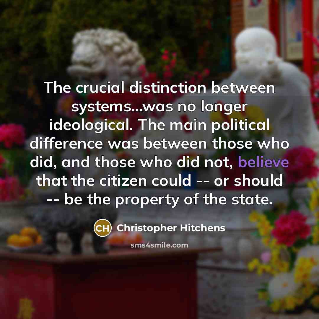 “The crucial distinction between systems...was no longer ideological. The main political difference was between those who did, and those who did not, believe that the citizen could -- or should -- be the property of the state.” quote by Christopher Hitchens