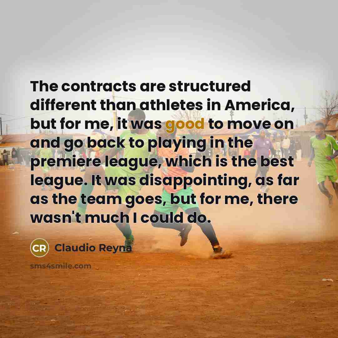 “The contracts are structured different than athletes in America, but for me, it was good to move on and go back to playing in the premiere league, which is the best league. It was disappointing, as far as the team goes, but for me, there wasn't much I could do.” quote by Claudio Reyna