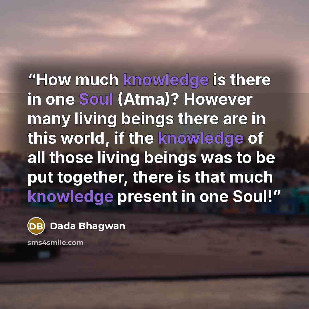 “How much knowledge is there in one Soul (Atma)? However many living beings there are in this world, if the knowledge of all those living beings was to be put together, there is that much knowledge present in one Soul!” quote by Dada Bhagwan
