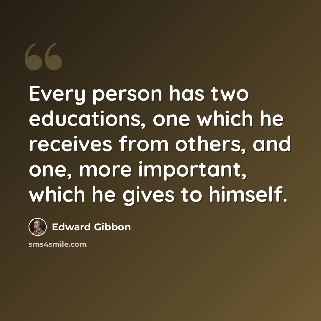 “Every person has two educations, one which he receives from others, and one, more important, which he gives to himself.” quote by Edward Gibbon