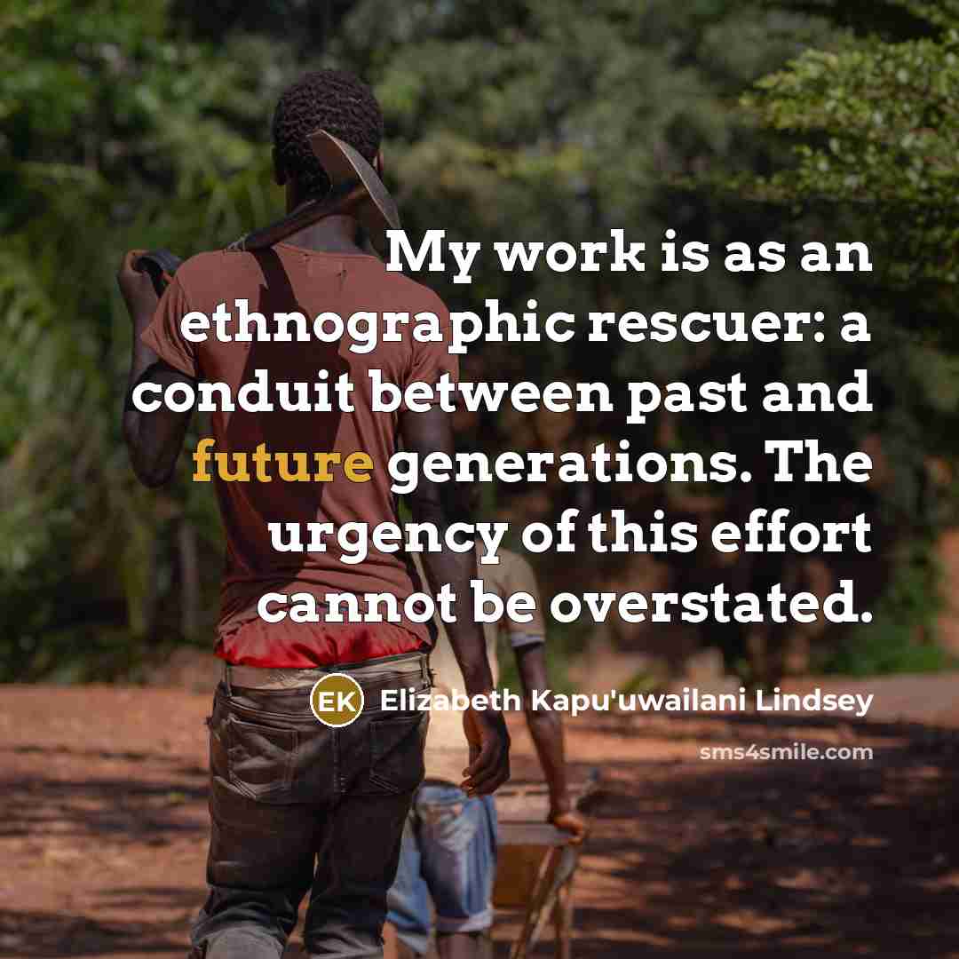 “My work is as an ethnographic rescuer: a conduit between past and future generations. The urgency of this effort cannot be overstated.” quote by Elizabeth Kapu'uwailani Lindsey