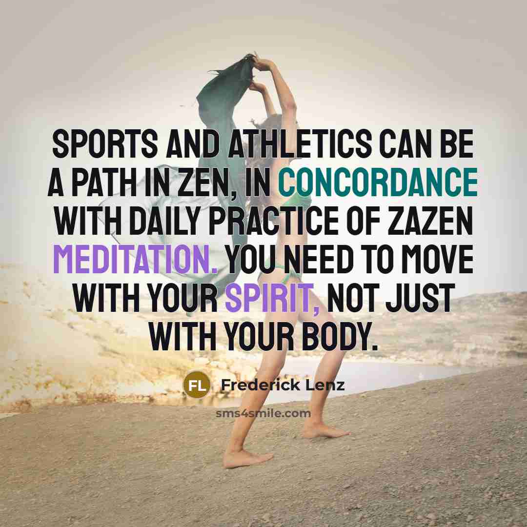 “Sports and athletics can be a path in Zen, in concordance with daily practice of zazen meditation. You need to move with your spirit, not just with your body.” quote by Frederick Lenz