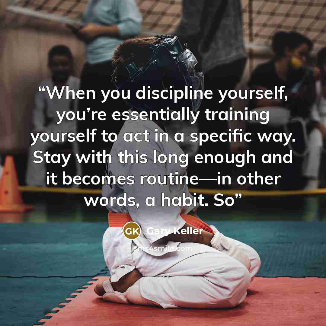 “When you discipline yourself, you’re essentially training yourself to act in a specific way. Stay with this long enough and it becomes routine—in other words, a habit. So” quote by Gary Keller