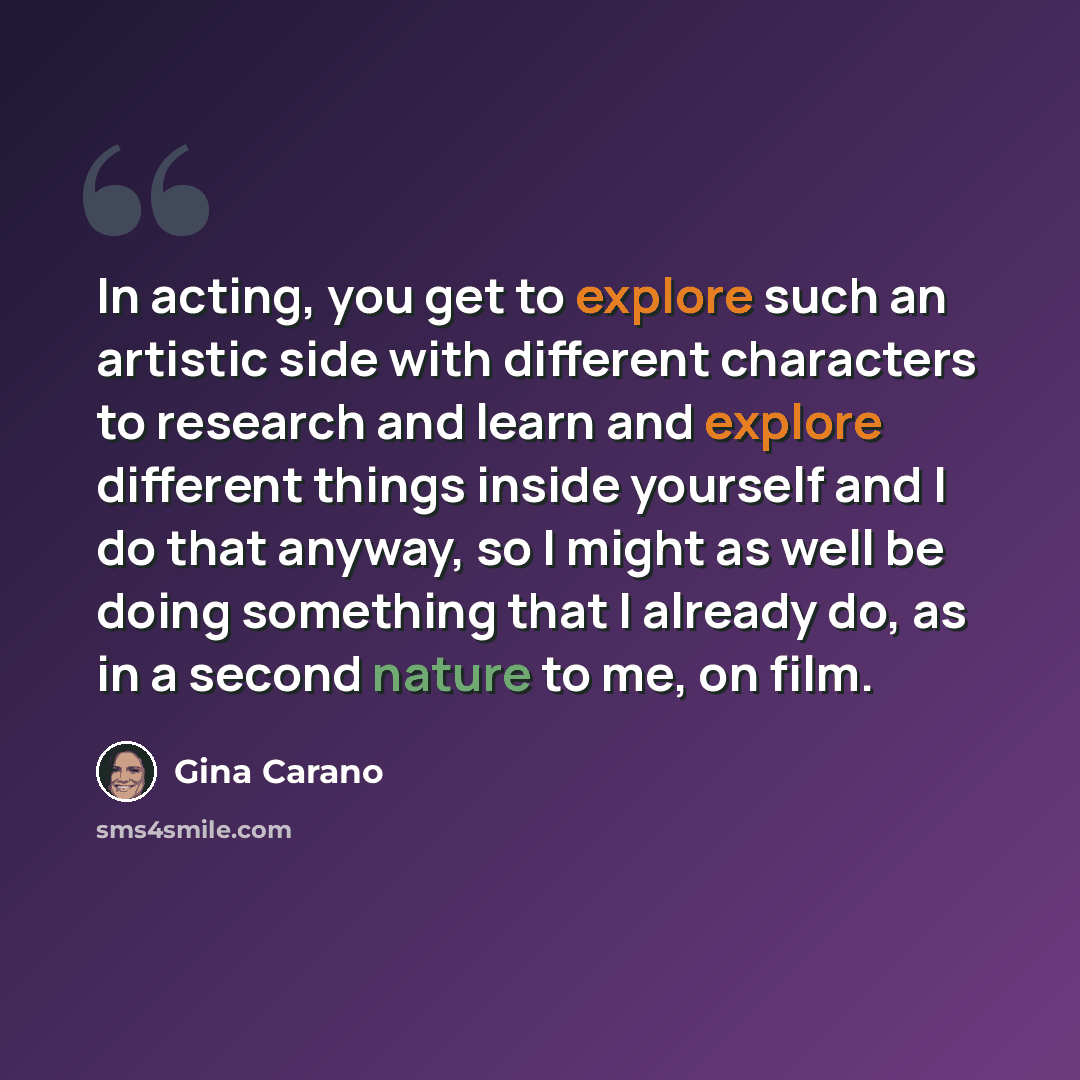 “In acting, you get to explore such an artistic side with different characters to research and learn and explore different things inside yourself and I do that anyway, so I might as well be doing something that I already do, as in a second nature to me, on film.” quote by Gina Carano