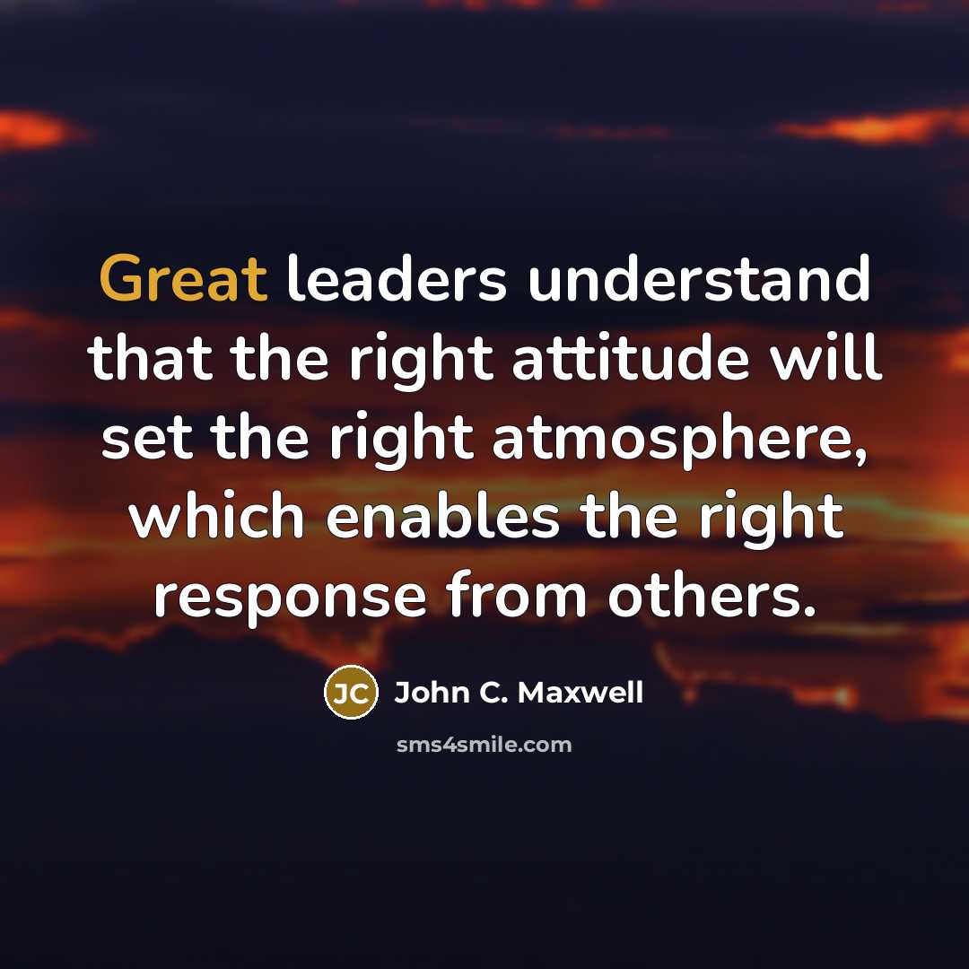 “Great leaders understand that the right attitude will set the right atmosphere, which enables the right response from others.” quote by John C. Maxwell