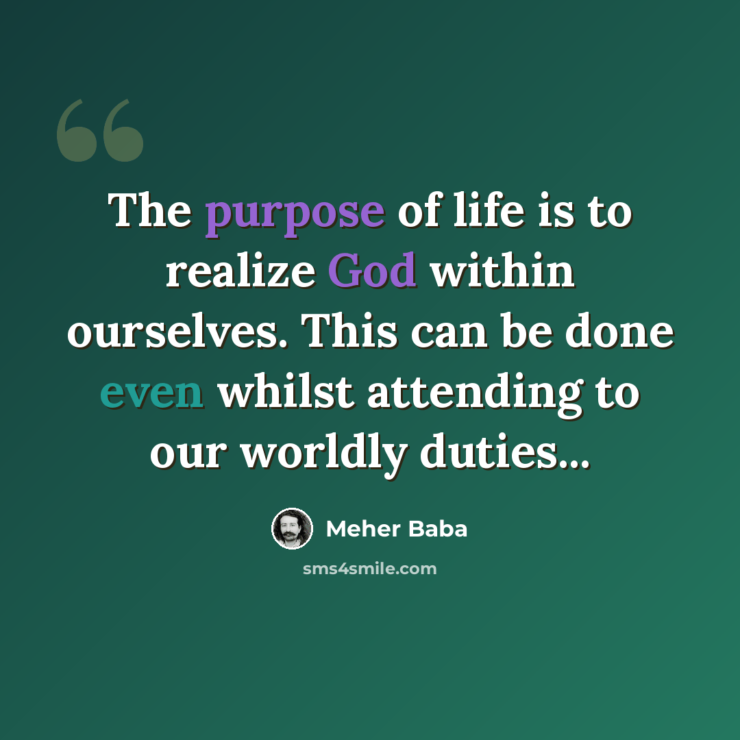 “The purpose of life is to realize God within ourselves. This can be done even whilst attending to our worldly duties...” quote by Meher Baba
