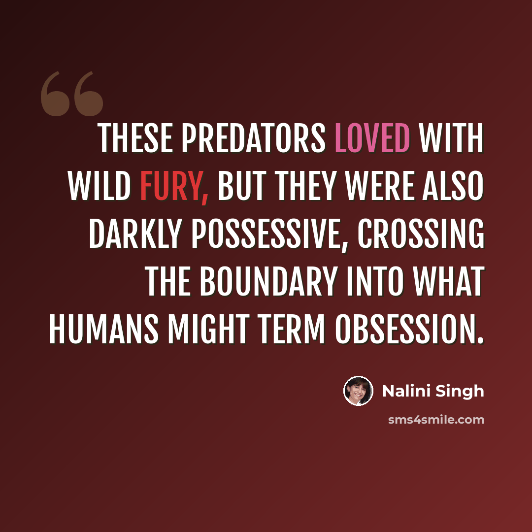 “These predators loved with wild fury, but they were also darkly possessive, crossing the boundary into what humans might term obsession.” quote by Nalini Singh