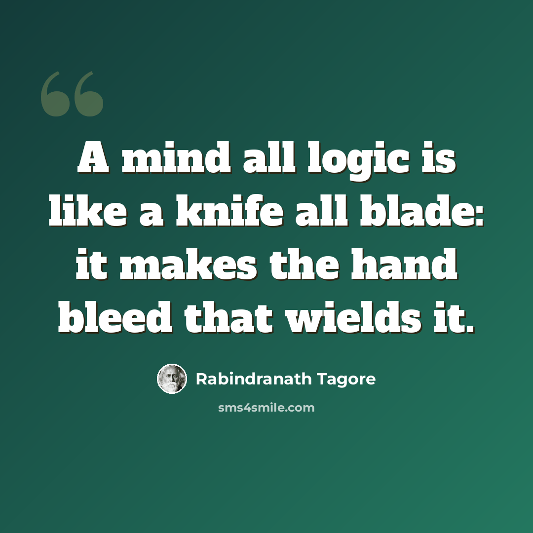 “A mind all logic is like a knife all blade: it makes the hand bleed that wields it.” quote by Rabindranath Tagore