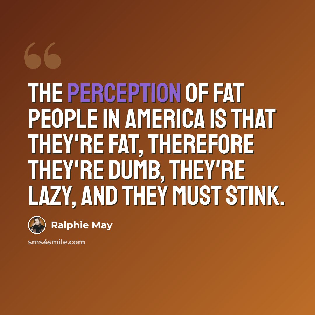 “The perception of fat people in America is that they're fat, therefore they're dumb, they're lazy, and they must stink.” quote by Ralphie May
