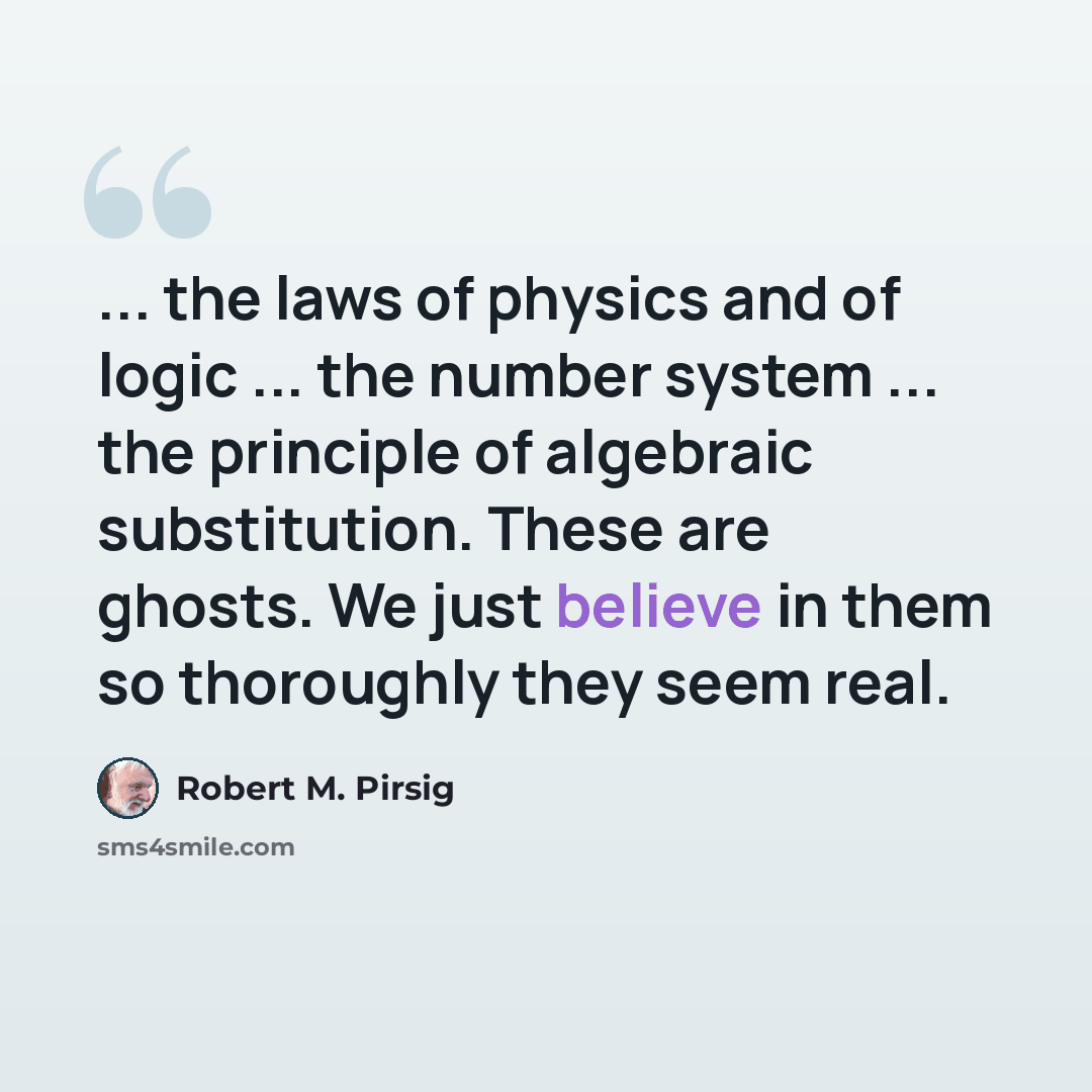 “... the laws of physics and of logic ... the number system ... the principle of algebraic substitution. These are ghosts. We just believe in them so thoroughly they seem real.” quote by Robert M. Pirsig