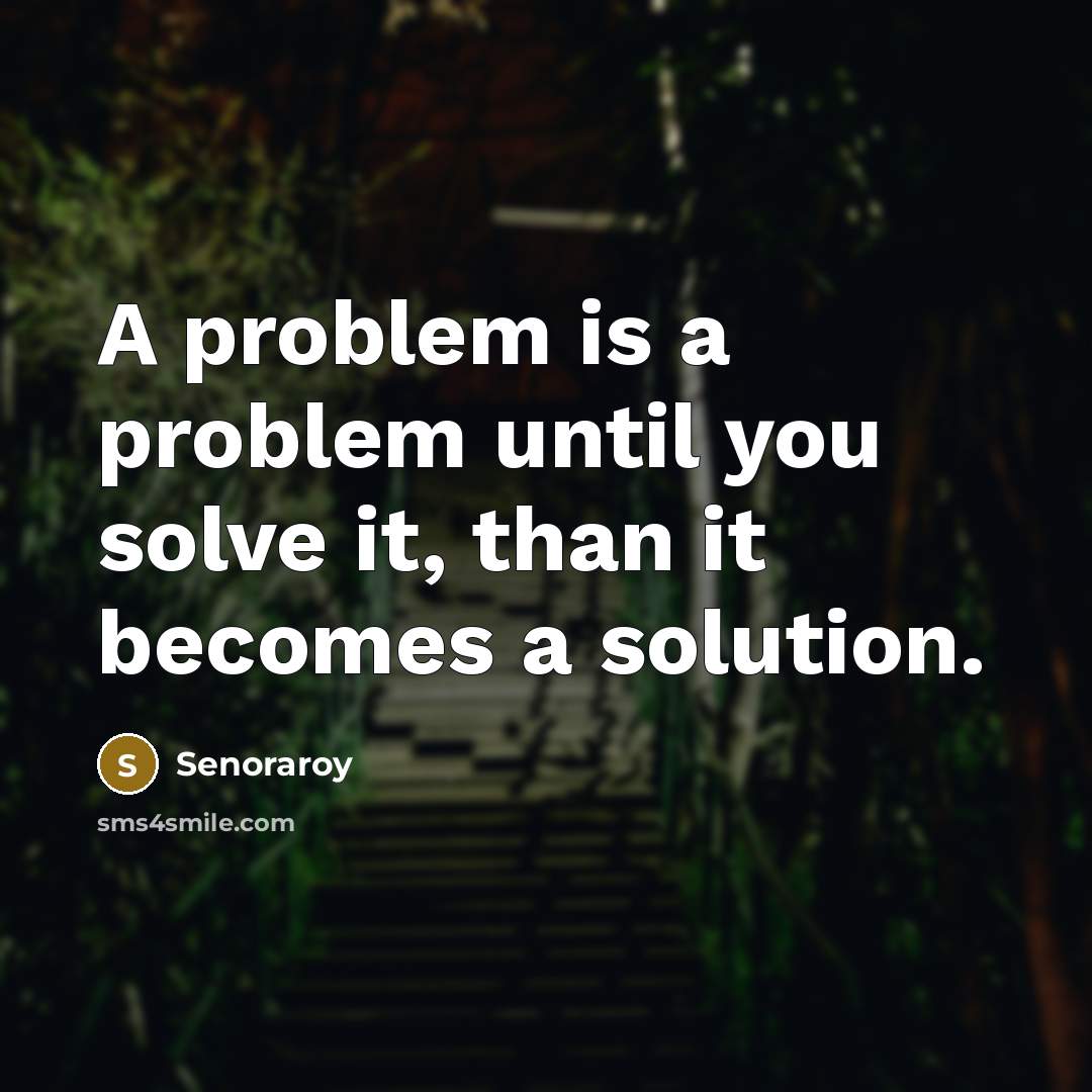 “A problem is a problem until you solve it, than it becomes a solution.” quote by Senoraroy