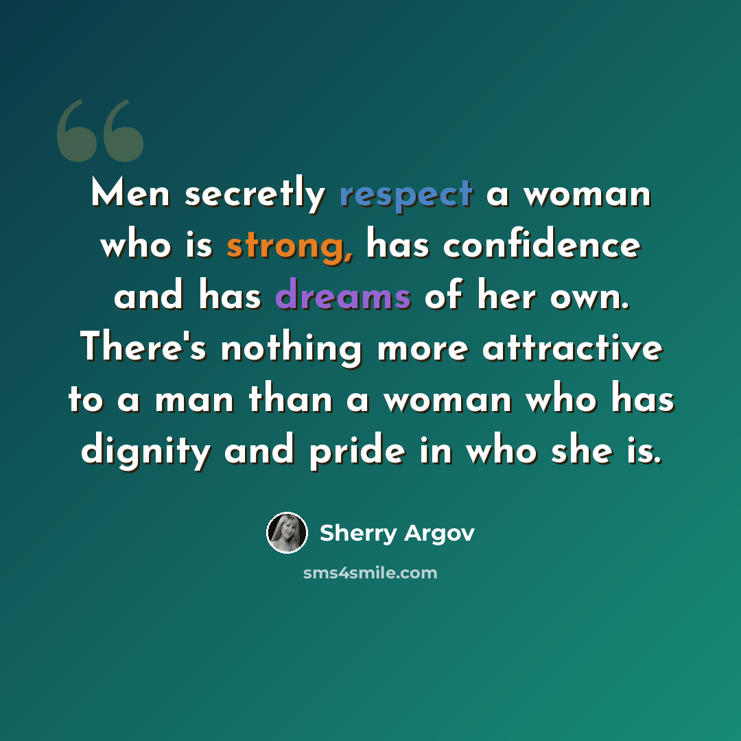 “Men secretly respect a woman who is strong, has confidence and has dreams of her own. There's nothing more attractive to a man than a woman who has dignity and pride in who she is.” quote by Sherry Argov