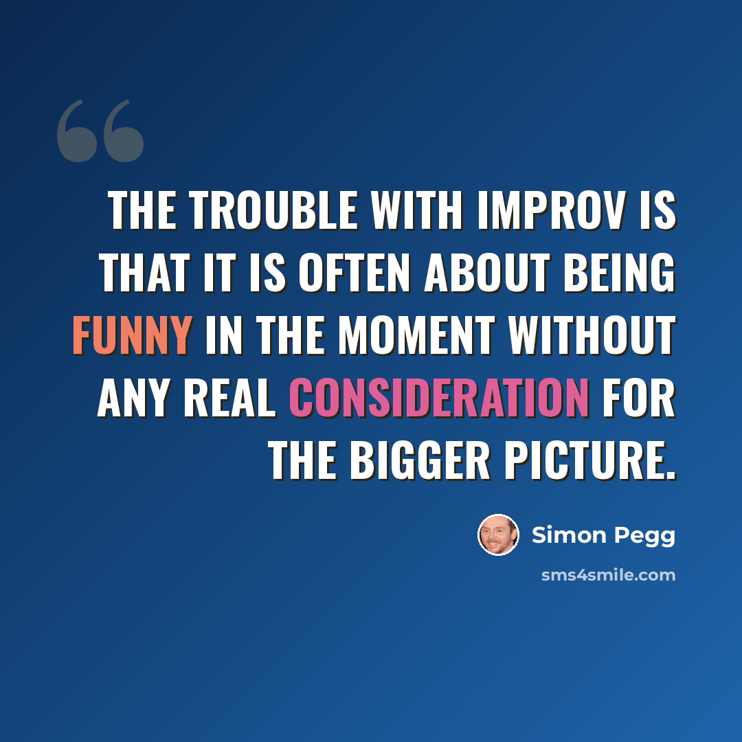 “The trouble with improv is that it is often about being funny in the moment without any real consideration for the bigger picture.” quote by Simon Pegg