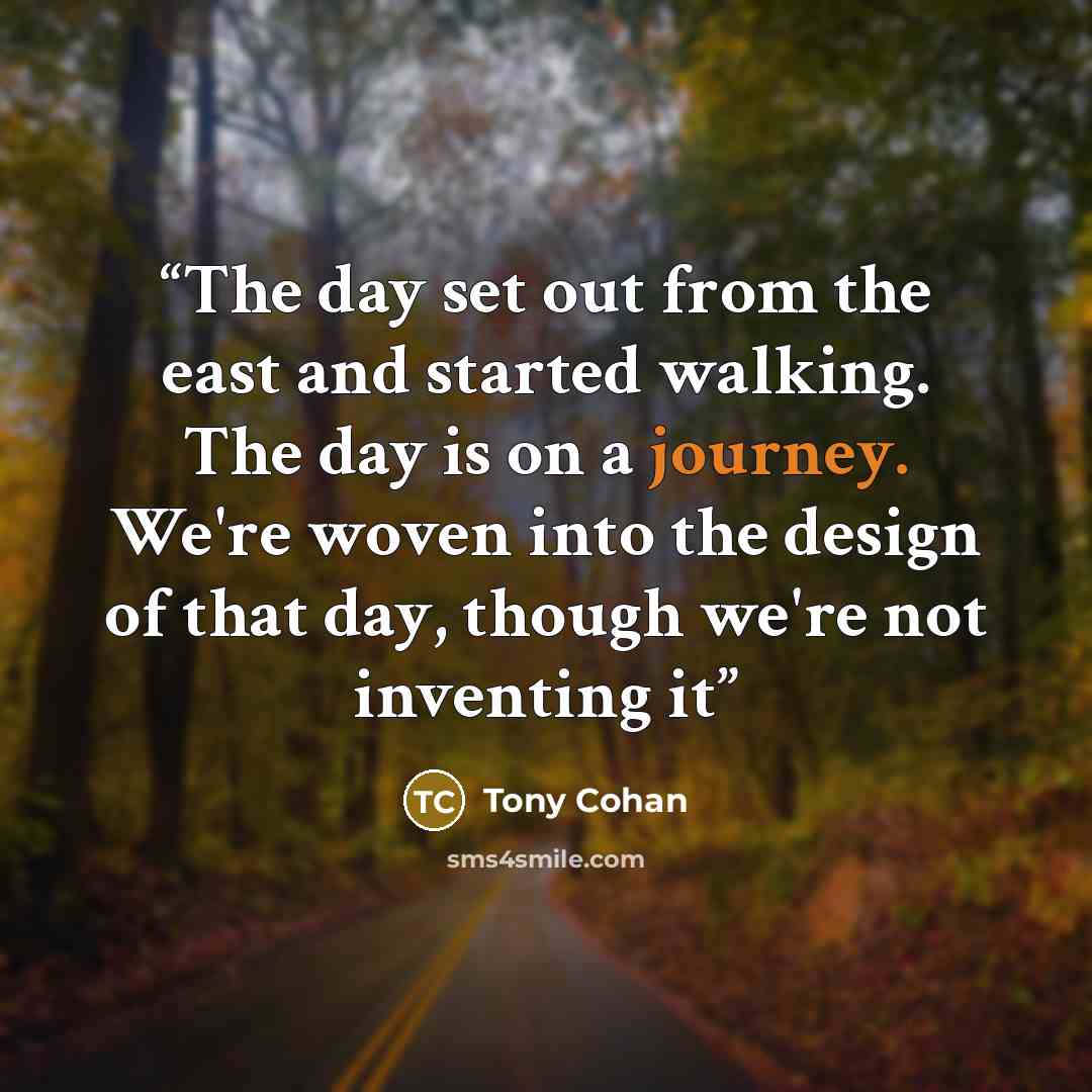 “The day set out from the east and started walking. The day is on a journey. We're woven into the design of that day, though we're not inventing it” quote by Tony Cohan