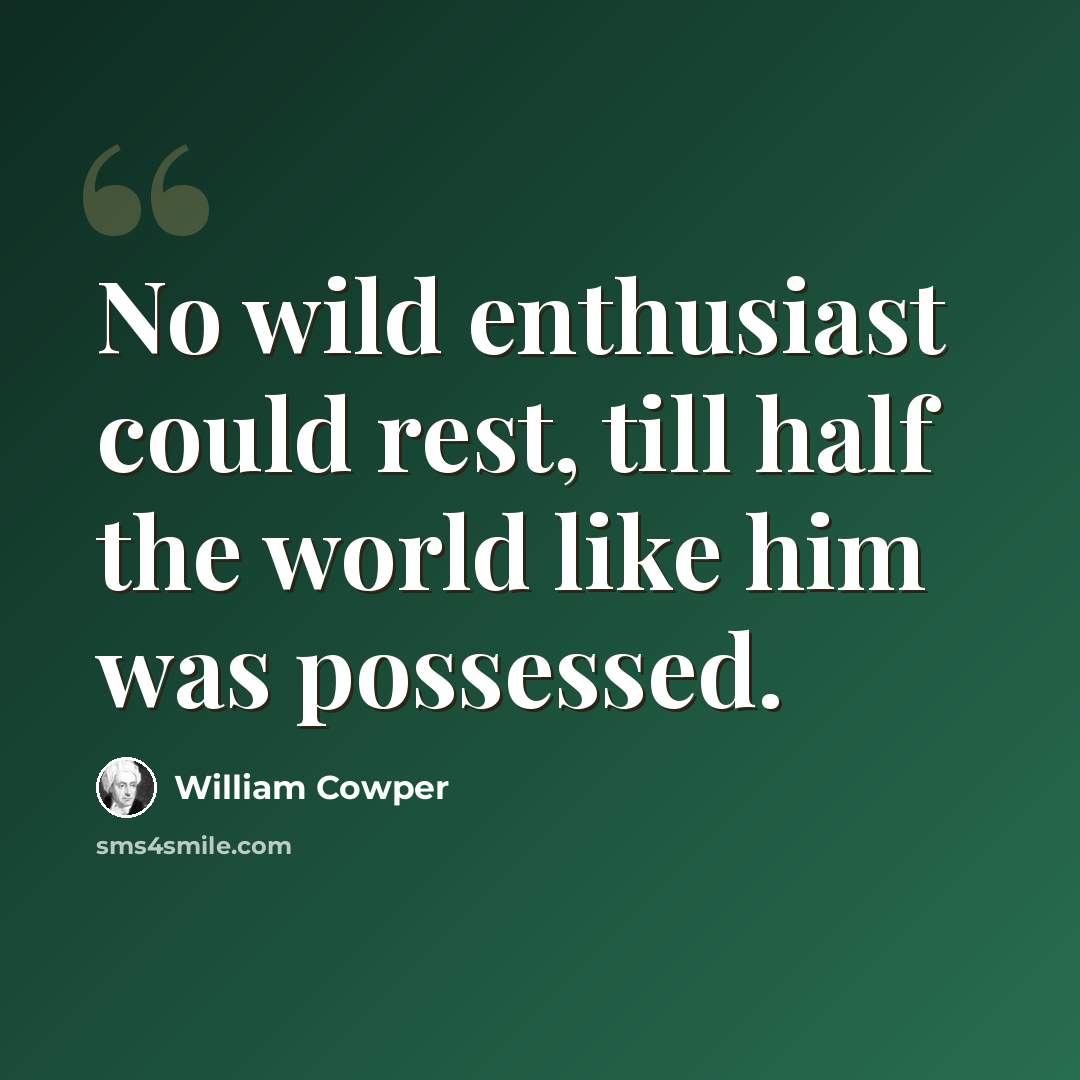 “No wild enthusiast could rest, till half the world like him was possessed.” quote by William Cowper