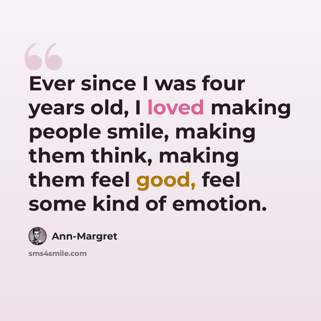“Ever since I was four years old, I loved making people smile, making them think, making them feel good, feel some kind of emotion.” quote by Ann-Margret