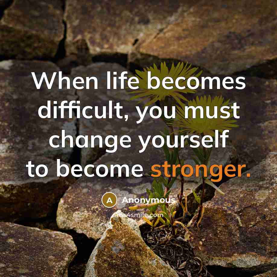 “When life becomes difficult, you must change yourself to become stronger.” quote by Anonymous