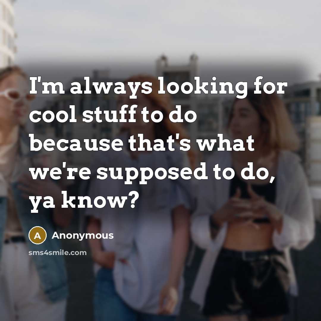 “I'm always looking for cool stuff to do because that's what we're supposed to do, ya know?” quote by Anonymous