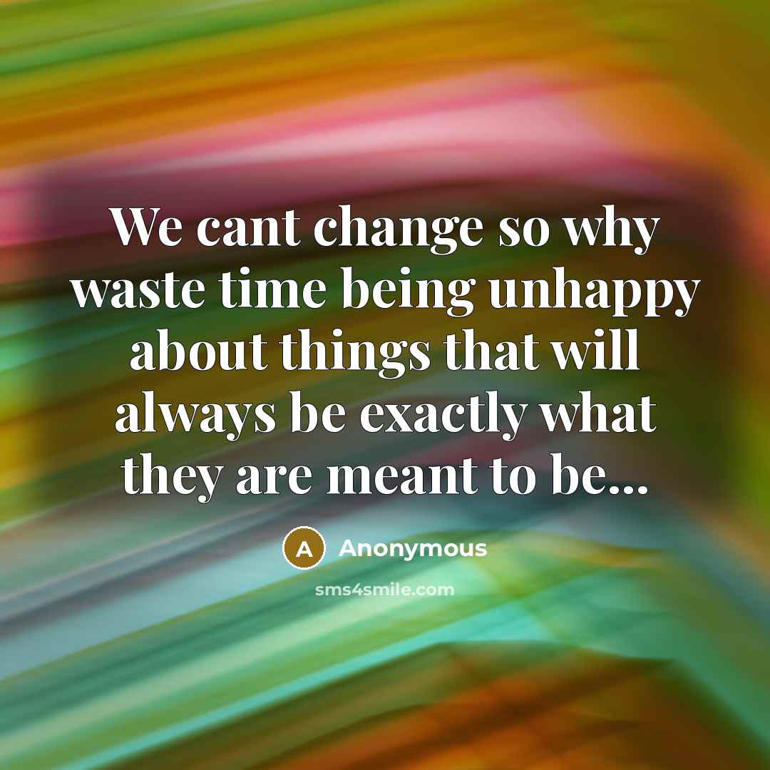 “We cant change so why waste time being unhappy about things that will always be exactly what they are meant to be...” quote by Anonymous