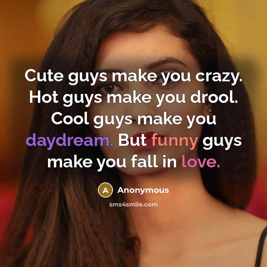 “Cute guys make you crazy. Hot guys make you drool. Cool guys make you daydream. But funny guys make you fall in love.” quote by Anonymous