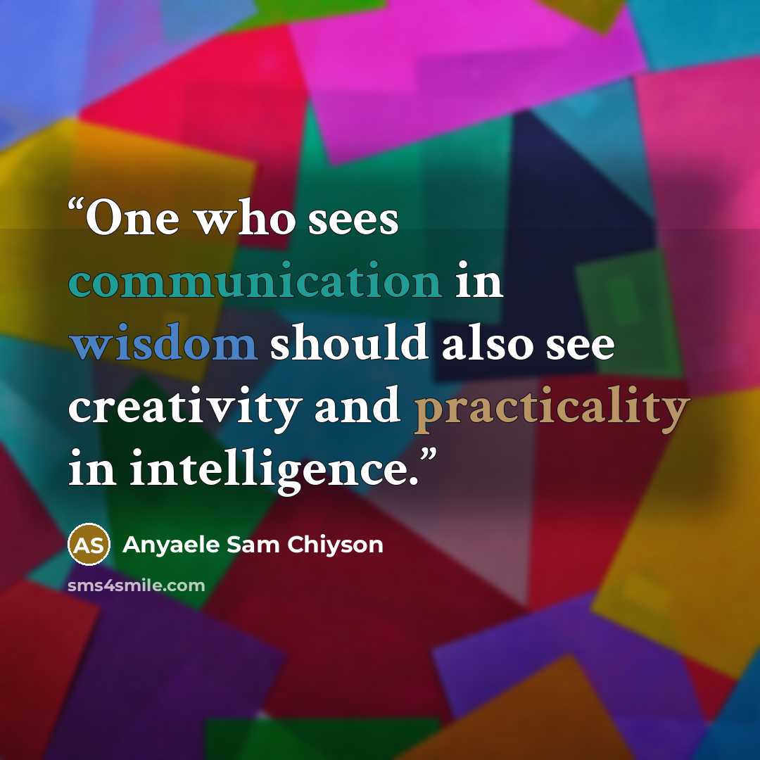 “One who sees communication in wisdom should also see creativity and practicality in intelligence.” quote by Anyaele Sam Chiyson