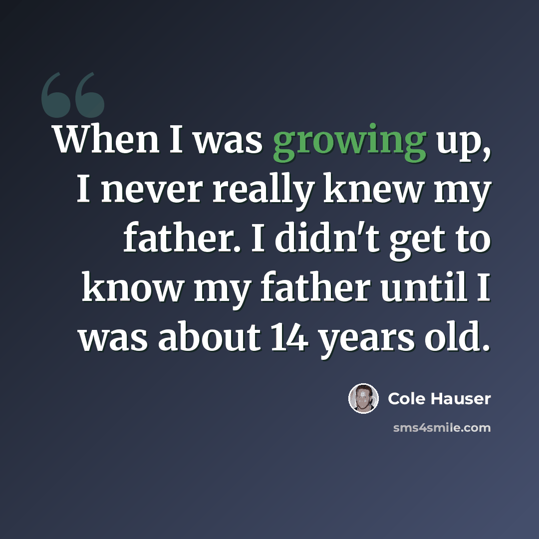 “When I was growing up, I never really knew my father. I didn't get to know my father until I was about 14 years old.” quote by Cole Hauser