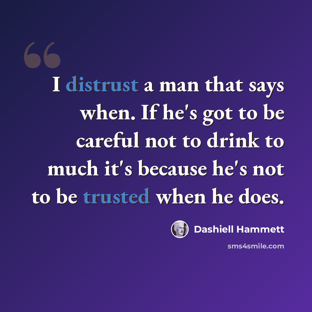“I distrust a man that says when. If he's got to be careful not to drink to much it's because he's not to be trusted when he does.” quote by Dashiell Hammett