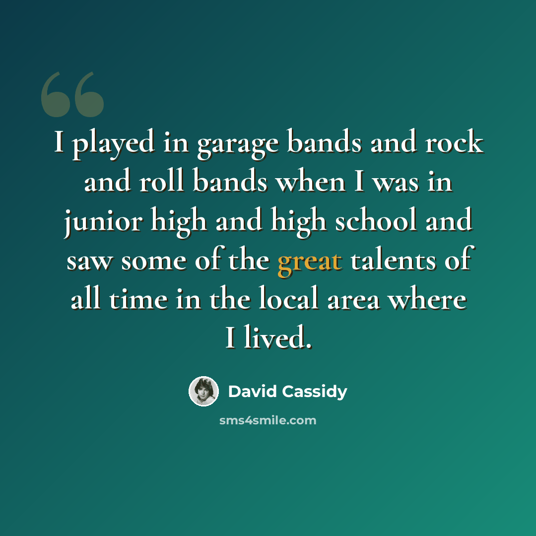 “I played in garage bands and rock and roll bands when I was in junior high and high school and saw some of the great talents of all time in the local area where I lived.” quote by David Cassidy