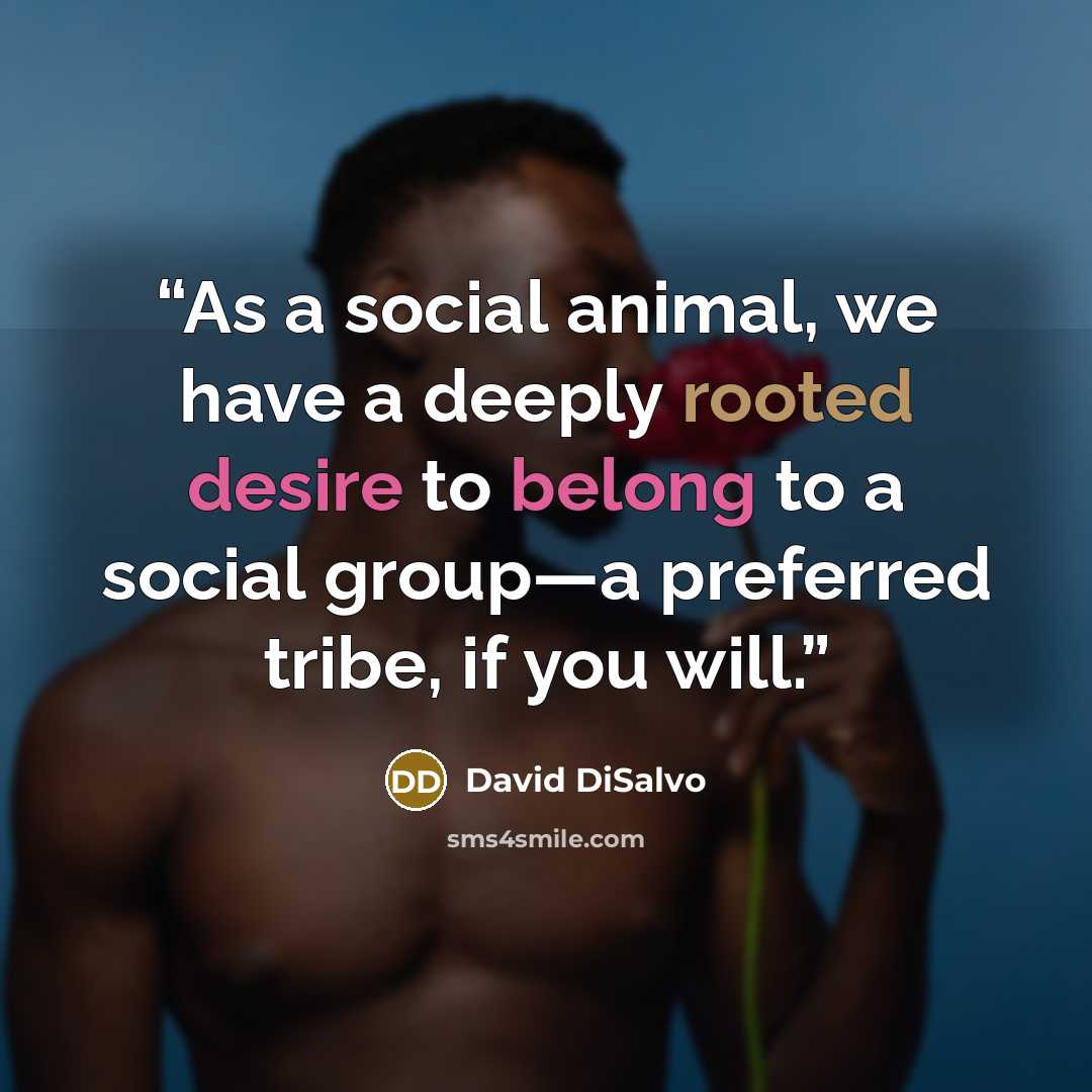 “As a social animal, we have a deeply rooted desire to belong to a social group—a preferred tribe, if you will.” quote by David DiSalvo