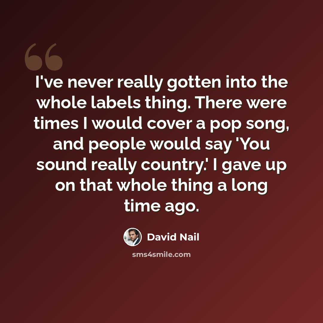 “I've never really gotten into the whole labels thing. There were times I would cover a pop song, and people would say 'You sound really country.' I gave up on that whole thing a long time ago.” quote by David Nail