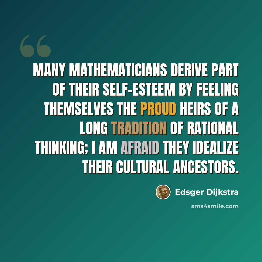 “Many mathematicians derive part of their self-esteem by feeling themselves the proud heirs of a long tradition of rational thinking; I am afraid they idealize their cultural ancestors.” quote by Edsger Dijkstra