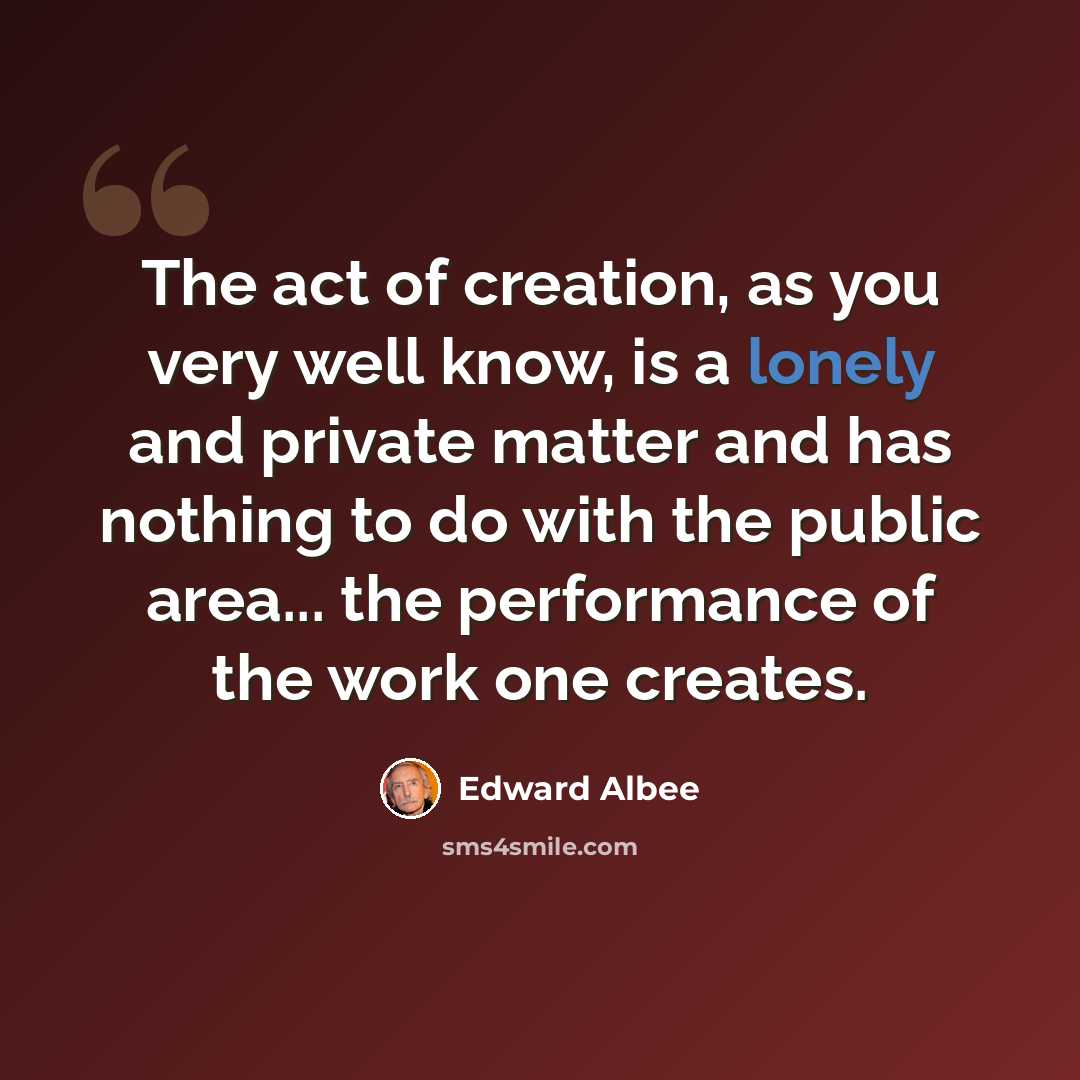 “The act of creation, as you very well know, is a lonely and private matter and has nothing to do with the public area... the performance of the work one creates.” quote by Edward Albee
