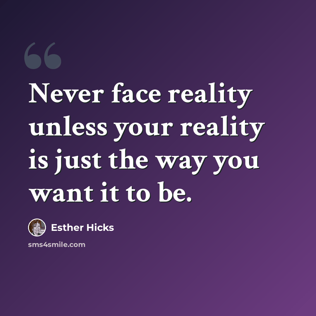 “Never face reality unless your reality is just the way you want it to be.” quote by Esther Hicks