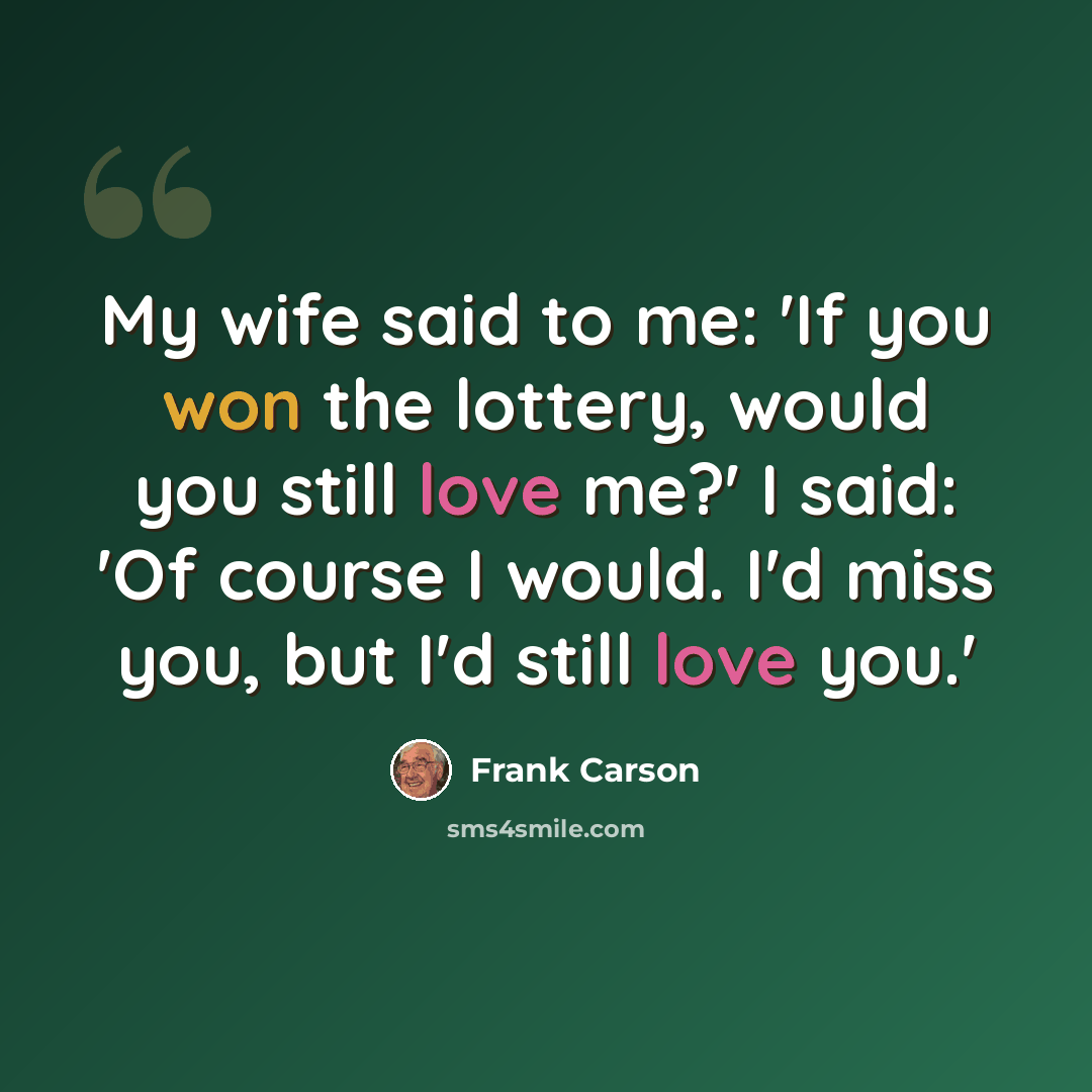 “My wife said to me: 'If you won the lottery, would you still love me?' I said: 'Of course I would. I'd miss you, but I'd still love you.'” quote by Frank Carson