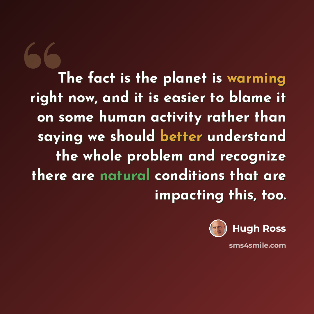 “The fact is the planet is warming right now, and it is easier to blame it on some human activity rather than saying we should better understand the whole problem and recognize there are natural conditions that are impacting this, too.” quote by Hugh Ross