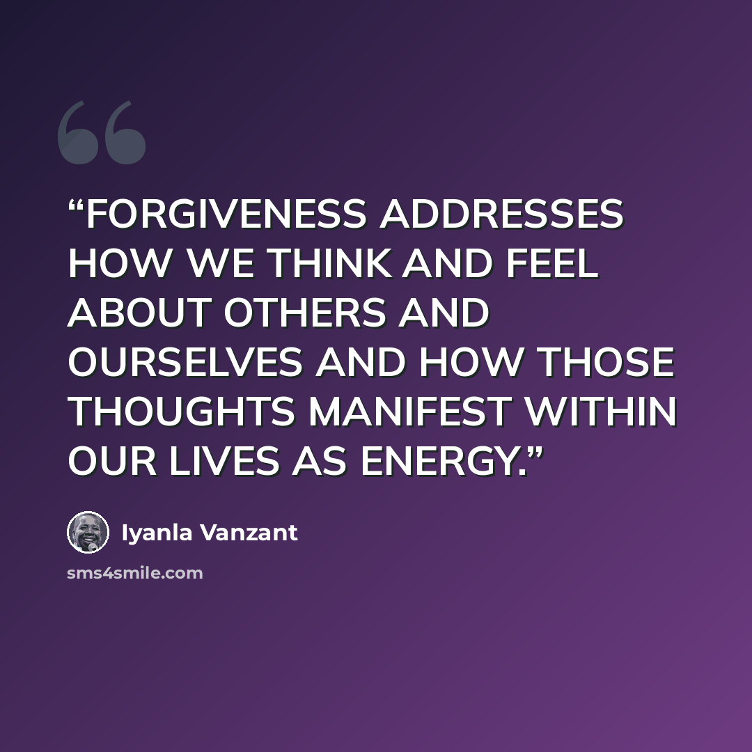 “FORGIVENESS ADDRESSES HOW WE THINK AND FEEL ABOUT OTHERS AND OURSELVES AND HOW THOSE THOUGHTS MANIFEST WITHIN OUR LIVES AS ENERGY.” quote by Iyanla Vanzant