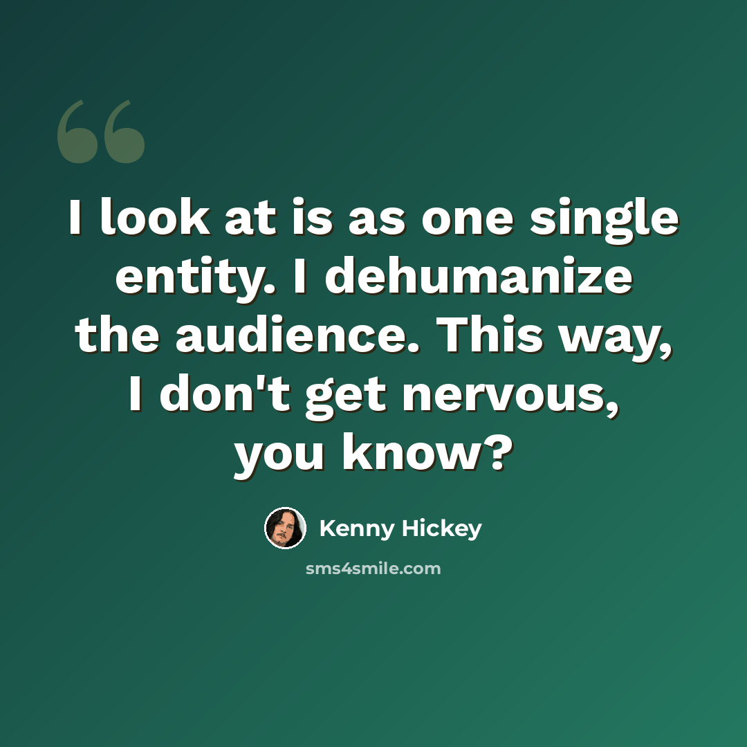 “I look at is as one single entity. I dehumanize the audience. This way, I don't get nervous, you know?” quote by Kenny Hickey