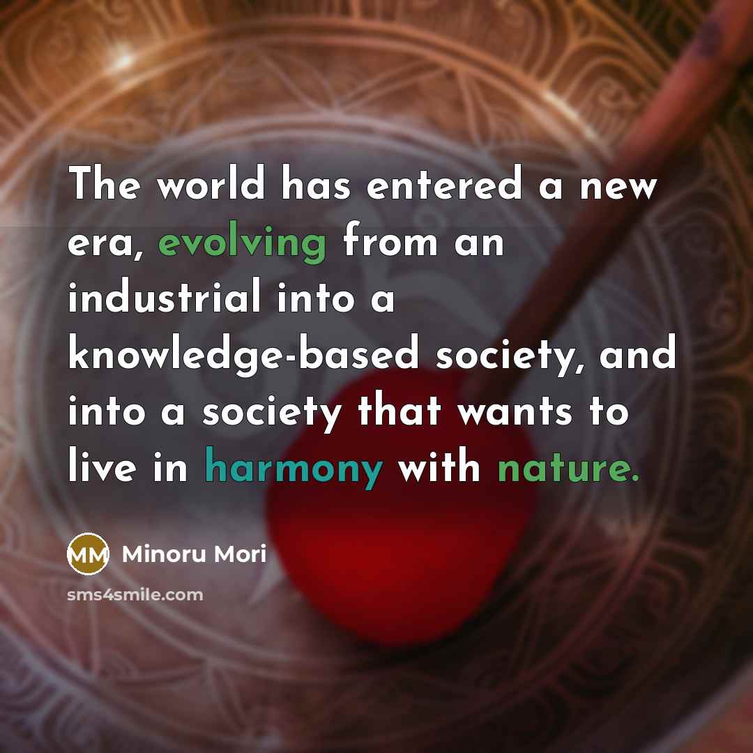 “The world has entered a new era, evolving from an industrial into a knowledge-based society, and into a society that wants to live in harmony with nature.” quote by Minoru Mori