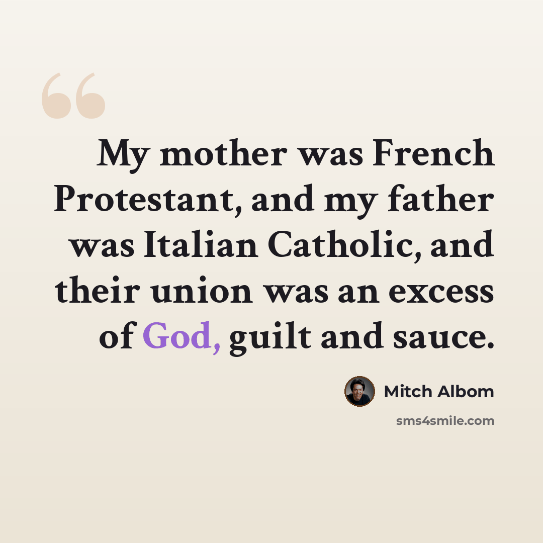 “My mother was French Protestant, and my father was Italian Catholic, and their union was an excess of God, guilt and sauce.” quote by Mitch Albom