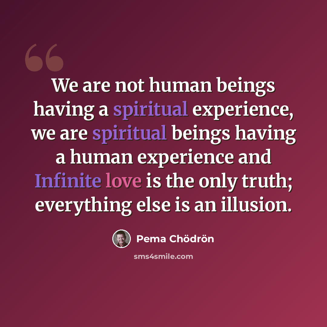 “We are not human beings having a spiritual experience, we are spiritual beings having a human experience and Infinite love is the only truth; everything else is an illusion.” quote by Pema Chodron