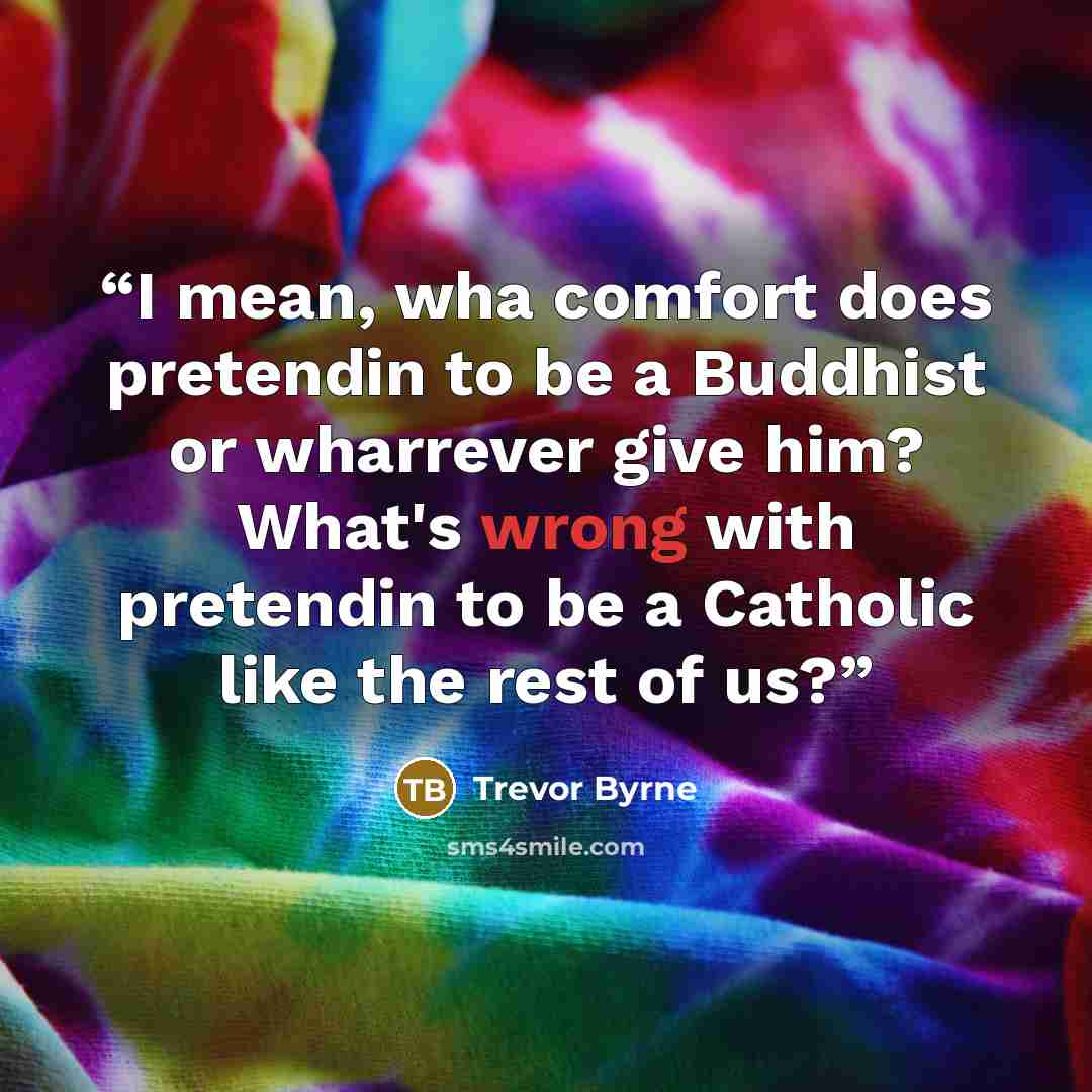 “I mean, wha comfort does pretendin to be a Buddhist or wharrever give him? What's wrong with pretendin to be a Catholic like the rest of us?” quote by Trevor Byrne