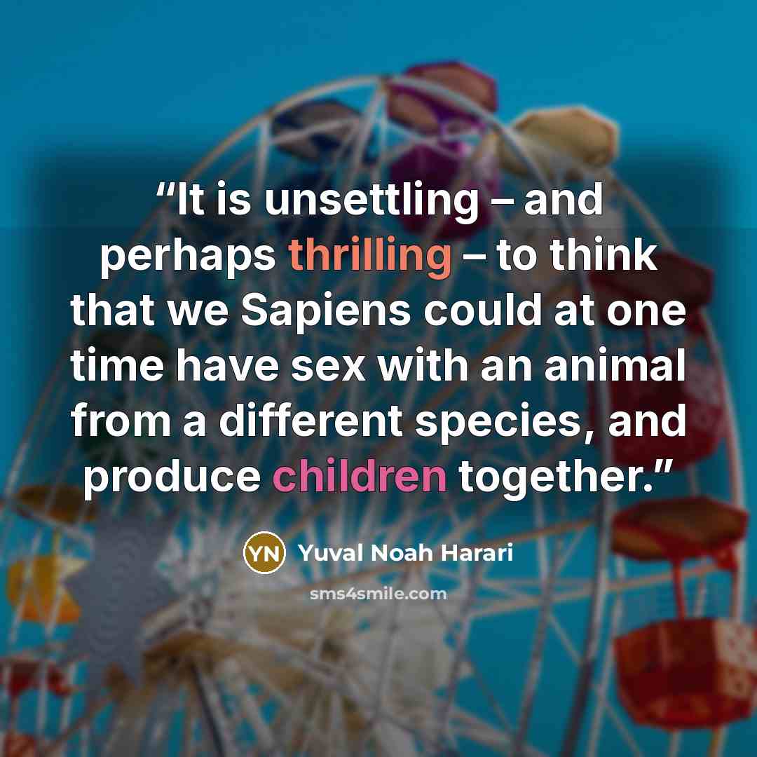 “It is unsettling – and perhaps thrilling – to think that we Sapiens could at one time have sex with an animal from a different species, and produce children together.” quote by Yuval Noah Harari
