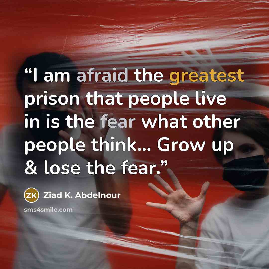 “I am afraid the greatest prison that people live in is the fear what other people think... Grow up & lose the fear.” quote by Ziad K. Abdelnour