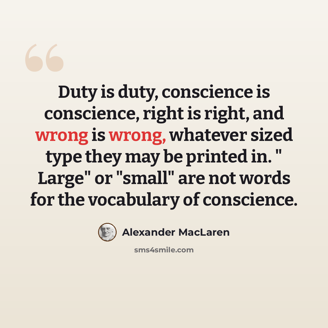 “Duty is duty, conscience is conscience, right is right, and wrong is wrong, whatever sized type they may be printed in. " Large" or "small" are not words for the vocabulary of conscience.” quote by Alexander MacLaren