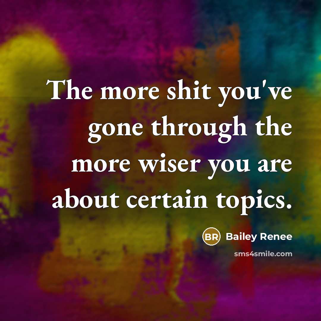 “The more shit you've gone through the more wiser you are about certain topics.” quote by Bailey Renee